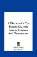 A Discourse of the Famous Dr. John Faustus: Conjurer and Necromancer di Henry Morley, John Faustus edito da Kessinger Publishing