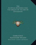 The Egyptian Mysteries and the Origin of the Art of Divination di Iamblichos, Alexander Wilder edito da Kessinger Publishing