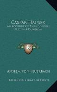 Caspar Hauser: An Account of an Individual Kept in a Dungeon di Anselm Von Feuerbach edito da Kessinger Publishing