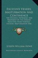 Excessive Venery, Masturbation and Continence: The Etiology, Pathology and Treatment of the Diseases Resulting from Venereal Excesses, Masturbation an di Joseph William Howe edito da Kessinger Publishing