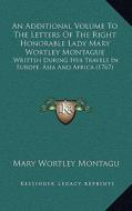 An Additional Volume to the Letters of the Right Honorable Lady Mary Wortley Montague: Written During Her Travels in Europe, Asia and Africa (1767) di Mary Wortley Montagu edito da Kessinger Publishing