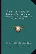 First Lessons in Human Physiology: To Which Are Added Brief Rules of Health (1846) di John Hoskins Griscom edito da Kessinger Publishing