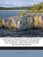 Christian Philosophy, or an Attempt to Display, by Internal Testimony, the Evidence and Excellence of Revealed Religion di Vicesimus Knox edito da Nabu Press