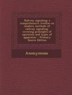 Railway Signaling; A Comprehensive Treatise on Modern Methods of Railway Signaling, Covering Principles of Operation and Types of Apparatus; - Primary di Anonymous edito da Nabu Press