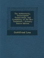 The Authenticity, Uncorrupted Preservation, and Credibility of the New Testament di Gottfried Less edito da Nabu Press