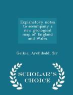 Explanatory Notes To Accompany A New Geological Map Of England And Wales - Scholar's Choice Edition di Geikie Archibald Sir edito da Scholar's Choice