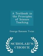 A Textbook In The Principles Of Science Teaching - Scholar's Choice Edition di George Ransom Twiss edito da Scholar's Choice