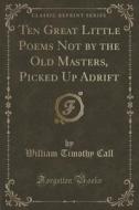Ten Great Little Poems Not By The Old Masters, Picked Up Adrift (classic Reprint) di William Timothy Call edito da Forgotten Books