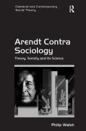 Arendt Contra Sociology: Theory, Society and Its Science di Philip Walsh edito da ROUTLEDGE