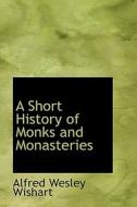 A Short History Of Monks And Monasteries di Alfred Wesley Wishart edito da Bibliolife