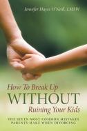 How To Break Up Without Ruining Your Kids di LMSW Jennifer Hayes O'Neill edito da Lulu Publishing Services