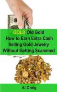 Gold: Old Gold, How to Earn Extra Cash Selling Gold Jewelry Without Getting Scammed di Al Craig edito da Createspace