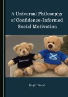 A Universal Philosophy Of Confidence-Informed Social Motivation di Roger Wood edito da Cambridge Scholars Publishing