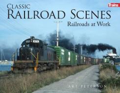 Classic Railroad Scenes: Railroads at Work Hard Cover di Art Peterson edito da KALMBACH MEDIA