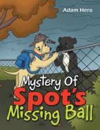 Mystery Of Spot's Missing Ball di Adam Hero edito da Archway Publishing