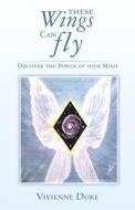 These Wings Can Fly - Discover the Power of Your Mind di Vivienne Duke, Jon Duke edito da Grosvenor House Publishing Ltd