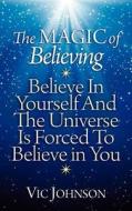 The Magic of Believing: Believe in Yourself and the Universe Is Forced to Believe in You di Vic Johnson edito da Laurenzana Press