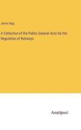 A Collection of the Public General Acts for the Regulation of Railways di James Bigg edito da Anatiposi Verlag