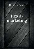 I Go A-marketing di Henrietta Sowle edito da Book On Demand Ltd.
