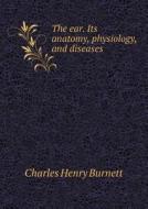The Ear. Its Anatomy, Physiology, And Diseases di Charles Henry Burnett edito da Book On Demand Ltd.
