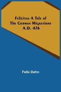 Felicitas A Tale of the German Migrations di Felix Dahn edito da Alpha Editions