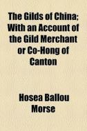 The Gilds Of China; With An Account Of The Gild Merchant Or Co-hong Of Canton di Hosea Ballou Morse edito da General Books Llc