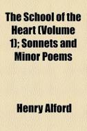 The School Of The Heart (volume 1); Sonnets And Minor Poems di Henry Alford edito da General Books Llc