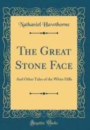 The Great Stone Face: And Other Tales of the White Hills (Classic Reprint) di Nathaniel Hawthorne edito da Forgotten Books