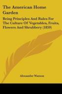 The American Home Garden: Being Principles And Rules For The Culture Of Vegetables, Fruits, Flowers And Shrubbery (1859) di Alexander Watson edito da Kessinger Publishing, Llc