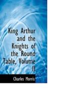 King Arthur And The Knights Of The Round Table, Volume Ii di Charles Morris edito da Bibliolife