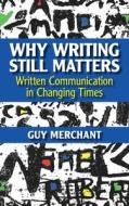 Why Writing Still Matters: Written Communication in Changing Times di Guy Merchant edito da CAMBRIDGE