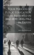 Four Periods of Public Education As Reviewed in 1832-1839--1846-1962 in Papers di James Kay-Shuttleworth edito da LEGARE STREET PR