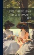 The Three Eras of a Woman's Life: The Maiden, the Wife, and the Mother, Volumes 1-3 di Timothy Shay Arthur edito da LEGARE STREET PR