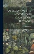 An Essay On The Indigenous Grasses Of Ireland di John White edito da LEGARE STREET PR