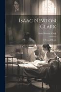 Isaac Newton Clark: A Personal Sketch di Isaac Newton Clark edito da LEGARE STREET PR
