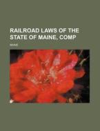 Railroad Laws of the State of Maine, Comp di Maine edito da Rarebooksclub.com