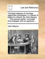 The Legal Degrees Of Marriage Stated And Considered, In A Series Of Letters To A Friend. By John Alleyne, ... The Second Edition, Corrected And Enlarg di John Alleyne edito da Gale Ecco, Print Editions