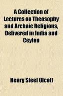 A Collection Of Lectures On Theosophy And Archaic Religions, Delivered In India And Ceylon di Henry Steel Olcott edito da General Books Llc