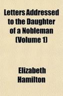 Letters Addressed To The Daughter Of A Nobleman (volume 1) di Elizabeth Hamilton edito da General Books Llc