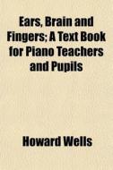 Ears, Brain And Fingers; A Text Book For Piano Teachers And Pupils di Howard Wells edito da General Books Llc