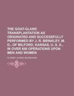 The Goat-gland Transplantation As Originated And Successfully Performed By J. R. Brinkley, M. D., Of Milford, Kansas, U. S. A., In Over 600 di Sydney Blanshard Flower edito da General Books Llc