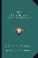 The Last Robin the Last Robin: Lyrics and Sonnets (1907) di A. Ethelwyn Wetherald edito da Kessinger Publishing