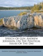 Speech of Gov. Andrew Johnson, on the Political Issues of the Day di Andrew Johnson, Tenn edito da Nabu Press
