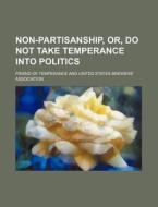 Non-partisanship, Or, Do Not Take Temperance Into Politics di Friend Of Temperance edito da General Books Llc