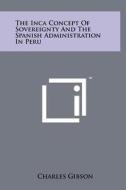 The Inca Concept of Sovereignty and the Spanish Administration in Peru di Charles Gibson edito da Literary Licensing, LLC