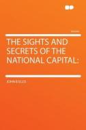 The Sights and Secrets of the National Capital di John B Ellis edito da HardPress Publishing