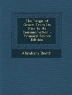The Reign of Grace: From Its Rise to Its Consummation di Abraham Booth edito da Nabu Press