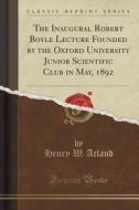 The Inaugural Robert Boyle Lecture Founded By The Oxford University Junior Scientific Club In May, 1892 (classic Reprint) di Henry W Acland edito da Forgotten Books