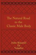 The Natural Road to the Classic Male Body di John Biaselli edito da AUTHORHOUSE