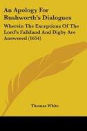 An Apology For Rushworth's Dialogues: Wherein The Exceptions Of The Lord's Falkland And Digby Are Answered (1654) di Thomas White edito da Kessinger Publishing, Llc